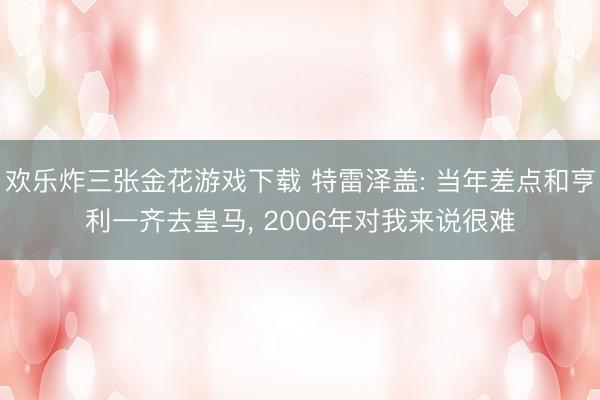 欢乐炸三张金花游戏下载 特雷泽盖: 当年差点和亨