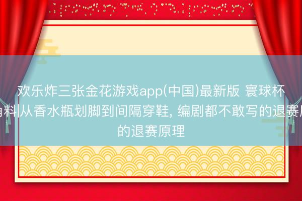 欢乐炸三张金花游戏app(中国)最新版 寰球杯边角料|从香水瓶划脚到间隔穿鞋， 编剧都不敢写的退赛原理