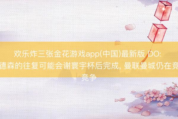 欢乐炸三张金花游戏app(中国)最新版 DO: 安德森的往复可能会谢寰宇杯后完成, 曼联曼城仍在竞争