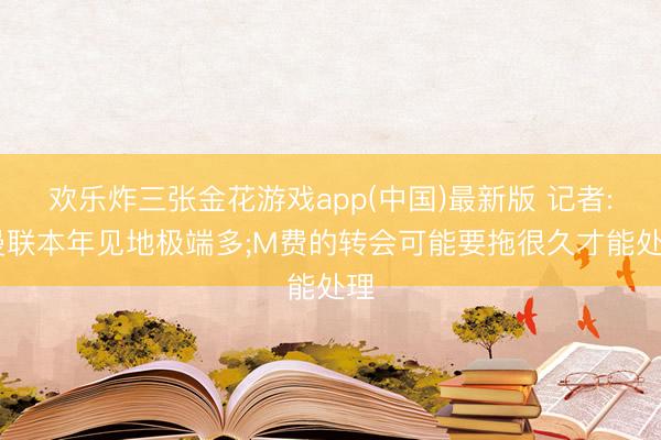 欢乐炸三张金花游戏app(中国)最新版 记者: 曼联本年见地极端多;M费的转会可能要拖很久才能处理