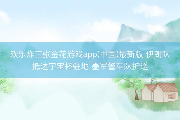 欢乐炸三张金花游戏app(中国)最新版 伊朗队抵达宇宙杯驻地 墨军警车队护送