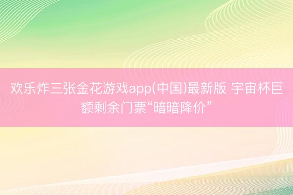 欢乐炸三张金花游戏app(中国)最新版 宇宙杯巨额剩余门票“暗暗降价”