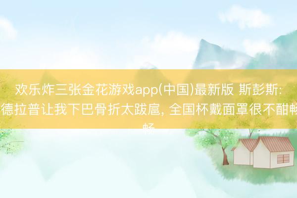 欢乐炸三张金花游戏app(中国)最新版 斯彭斯: 德拉普让我下巴骨折太跋扈, 全国杯戴面罩很不酣畅