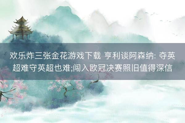 欢乐炸三张金花游戏下载 亨利谈阿森纳: 夺英超难守英超也难;闯入欧冠决赛照旧值得深信
