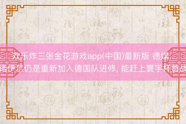 欢乐炸三张金花游戏app(中国)最新版 德媒: 诺伊尔仍是重新加入德国队进修， 能赶上寰宇杯首战