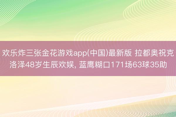 欢乐炸三张金花游戏app(中国)最新版 拉都奥祝克洛泽48岁生辰欢娱， 蓝鹰糊口171场63球35助