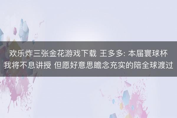 欢乐炸三张金花游戏下载 王多多: 本届寰球杯我将不息讲授 但愿好意思瞻念充实的陪全球渡过