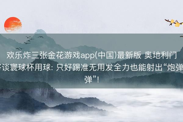欢乐炸三张金花游戏app(中国)最新版 奥地利门将谈寰球杯用球: 只好踢准无用发全力也能射出“炮弹”!