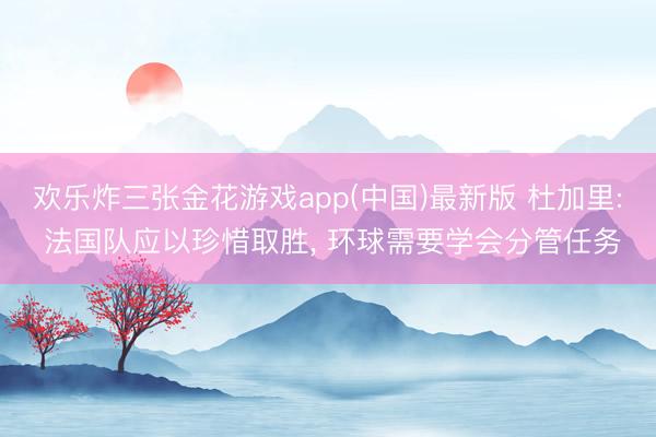 欢乐炸三张金花游戏app(中国)最新版 杜加里: 法国队应以珍惜取胜， 环球需要学会分管任务