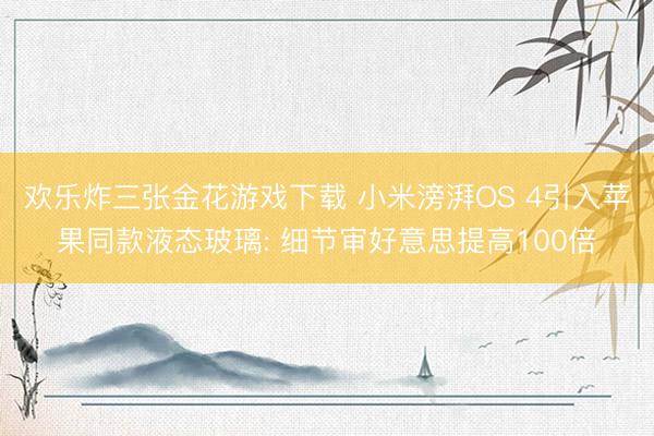 欢乐炸三张金花游戏下载 小米滂湃OS 4引入苹果同款液态玻璃: 细节审好意思提高100倍