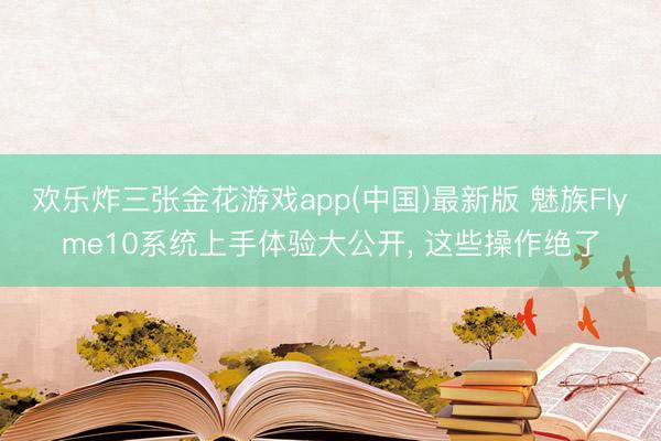 欢乐炸三张金花游戏app(中国)最新版 魅族Flyme10系统上手体验大公开， 这些操作绝了