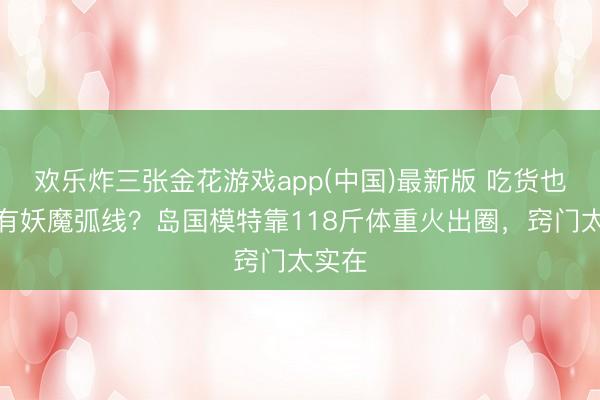 欢乐炸三张金花游戏app(中国)最新版 吃货也能领有妖魔弧线？岛国模特靠118斤体重火出圈，窍门太实在