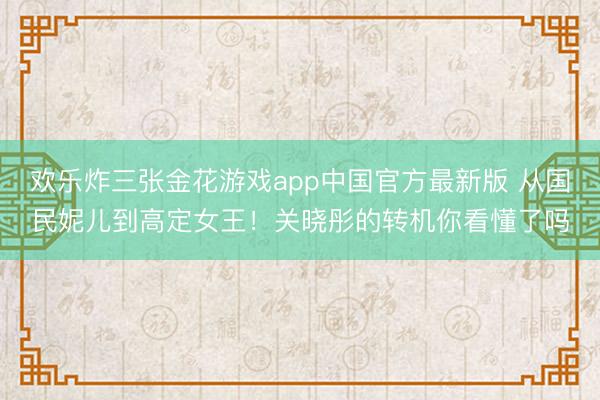欢乐炸三张金花游戏app中国官方最新版 从国民妮儿到高定女王！关晓彤的转机你看懂了吗