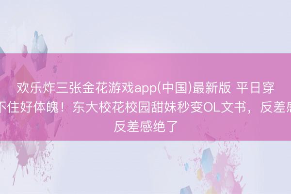 欢乐炸三张金花游戏app(中国)最新版 平日穿搭藏不住好体魄！东大校花校园甜妹秒变OL文书，反差感绝了