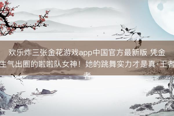 欢乐炸三张金花游戏app中国官方最新版 凭金生气出圈的啦啦队女神！她的跳舞实力才是真·王者