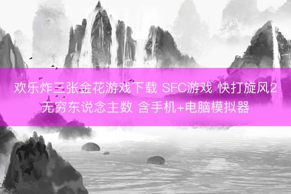 欢乐炸三张金花游戏下载 SFC游戏 快打旋风2无穷东说念主数 含手机+电脑模拟器