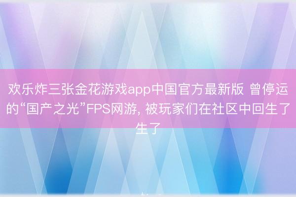 欢乐炸三张金花游戏app中国官方最新版 曾停运的“国产之光”FPS网游， 被玩家们在社区中回生了