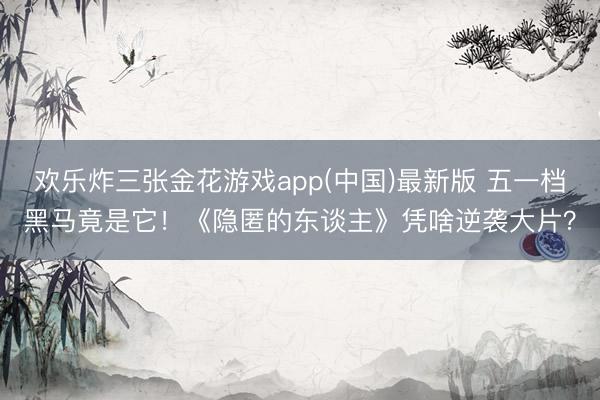 欢乐炸三张金花游戏app(中国)最新版 五一档黑马竟是它！《隐匿的东谈主》凭啥逆袭大片？