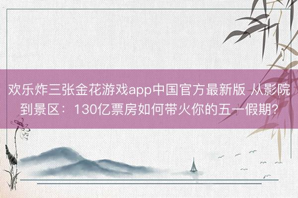 欢乐炸三张金花游戏app中国官方最新版 从影院到景区：130亿票房如何带火你的五一假期？