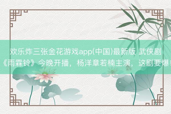 欢乐炸三张金花游戏app(中国)最新版 武侠剧《雨霖铃》今晚开播，杨洋章若楠主演，这剧要爆！