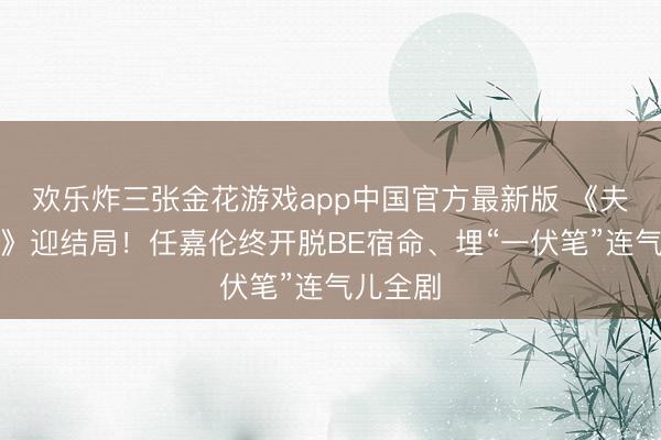 欢乐炸三张金花游戏app中国官方最新版 《夫妇天成》迎结局！任嘉伦终开脱BE宿命、埋“一伏笔”连气儿全剧