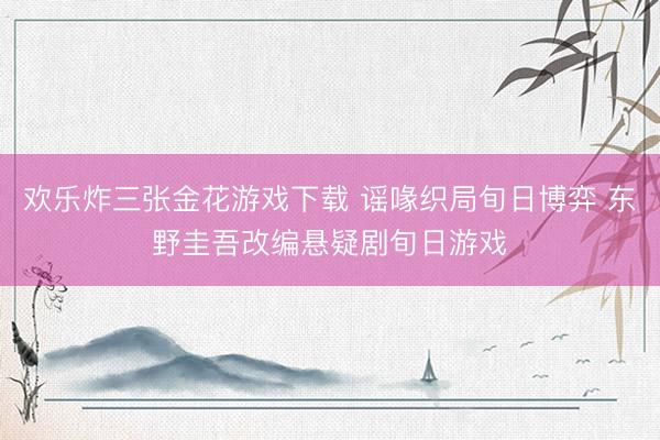 欢乐炸三张金花游戏下载 谣喙织局旬日博弈 东野圭吾改编悬疑剧旬日游戏