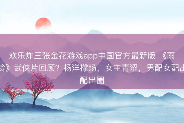 欢乐炸三张金花游戏app中国官方最新版 《雨霖铃》武侠片回顾?杨洋撑场,女主青涩,男配女配出圈