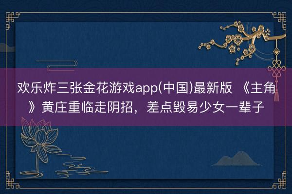 欢乐炸三张金花游戏app(中国)最新版 《主角》黄庄重临走阴招，差点毁易少女一辈子