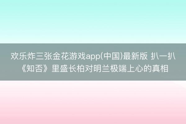 欢乐炸三张金花游戏app(中国)最新版 扒一扒《知否》里盛长柏对明兰极端上心的真相