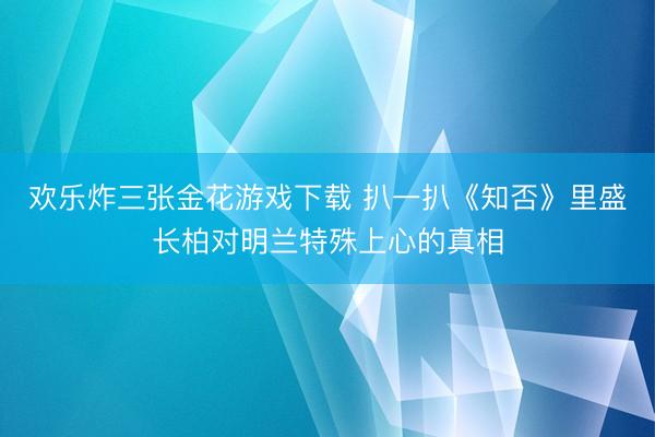 欢乐炸三张金花游戏下载 扒一扒《知否》里盛长柏对明兰特殊上心的真相