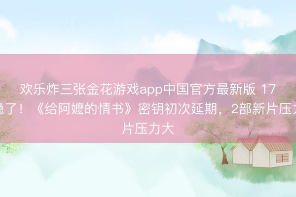欢乐炸三张金花游戏app中国官方最新版 17亿稳了！《给阿嬷的情书》密钥初次延期，2部新片压力大