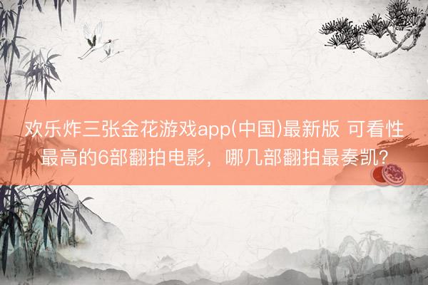 欢乐炸三张金花游戏app(中国)最新版 可看性最高的6部翻拍电影，哪几部翻拍最奏凯？