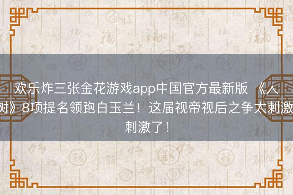 欢乐炸三张金花游戏app中国官方最新版 《人命树》8项提名领跑白玉兰!这届视帝视后之争太刺激了!
