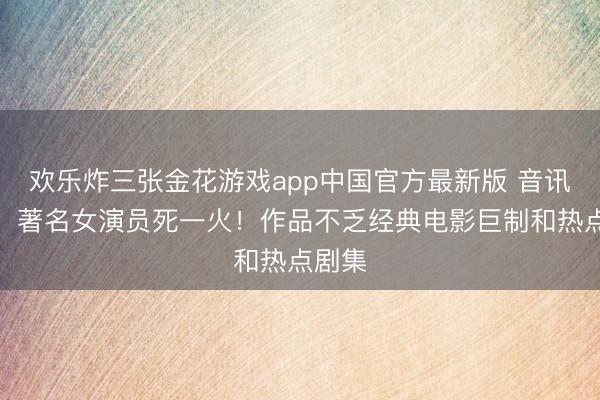 欢乐炸三张金花游戏app中国官方最新版 音讯传来，著名女演员死一火！作品不乏经典电影巨制和热点剧集