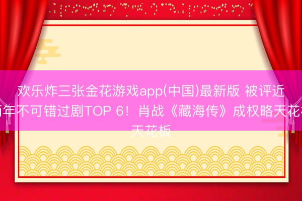 欢乐炸三张金花游戏app(中国)最新版 被评近两年不可错过剧TOP 6！肖战《藏海传》成权略天花板