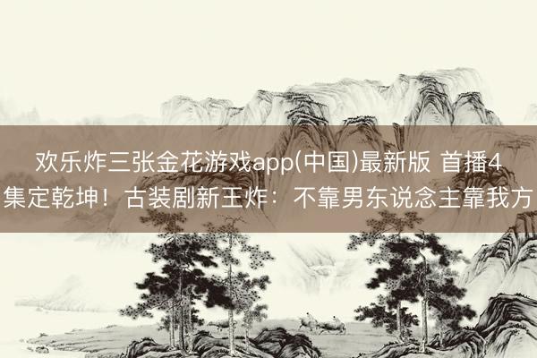 欢乐炸三张金花游戏app(中国)最新版 首播4集定乾坤！古装剧新王炸：不靠男东说念主靠我方