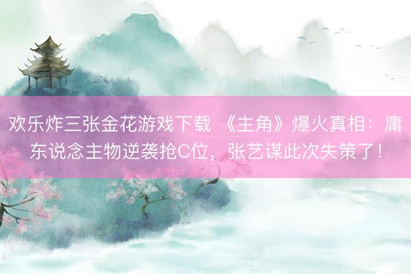 欢乐炸三张金花游戏下载 《主角》爆火真相：庸东说念主物逆袭抢C位，张艺谋此次失策了！