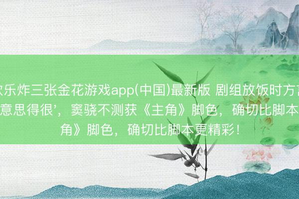 欢乐炸三张金花游戏app(中国)最新版 剧组放饭时方言一句'好意思得很'，窦骁不测获《主角》脚色，确切比脚本更精彩！
