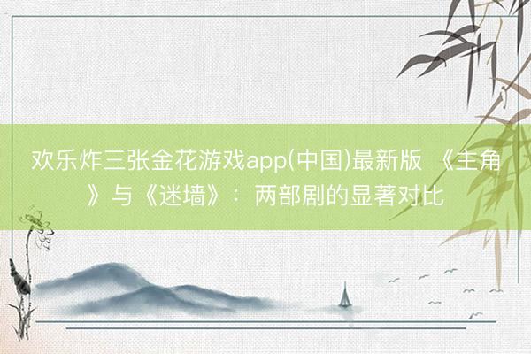 欢乐炸三张金花游戏app(中国)最新版 《主角》与《迷墙》：两部剧的显著对比