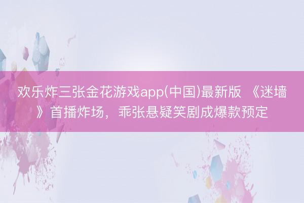 欢乐炸三张金花游戏app(中国)最新版 《迷墙》首播炸场,乖张悬疑笑剧成爆款预定