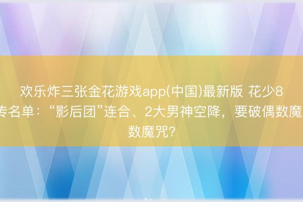 欢乐炸三张金花游戏app(中国)最新版 花少8网传名单：“影后团”连合、2大男神空降，要破偶数魔咒？