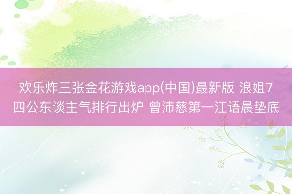 欢乐炸三张金花游戏app(中国)最新版 浪姐7四公东谈主气排行出炉 曾沛慈第一江语晨垫底