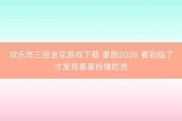 欢乐炸三张金花游戏下载 妻旅2026 看到临了才发现秦昊扮猪吃虎