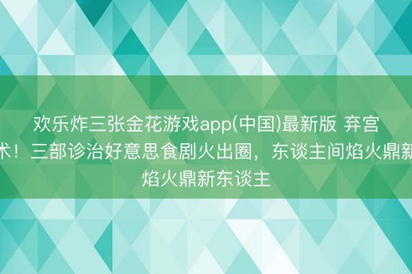 欢乐炸三张金花游戏app(中国)最新版 弃宫斗弃霸术！三部诊治好意思食剧火出圈，东谈主间焰火鼎新东谈主