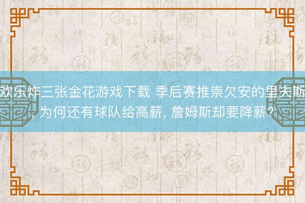 欢乐炸三张金花游戏下载 季后赛推崇欠安的里夫斯， 为何还有球队给高薪， 詹姆斯却要降薪?