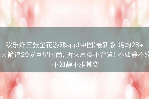 欢乐炸三张金花游戏app(中国)最新版 场均28+7+5， 火箭追29岁巨星时尚， 拆队甩卖不合算! 不如静不雅其变