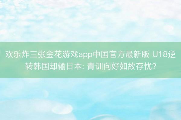 欢乐炸三张金花游戏app中国官方最新版 U18逆转韩国却输日本: 青训向好如故存忧?
