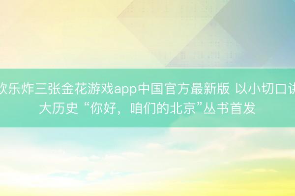 欢乐炸三张金花游戏app中国官方最新版 以小切口讲大历史 “你好,咱们的北京”丛书首发