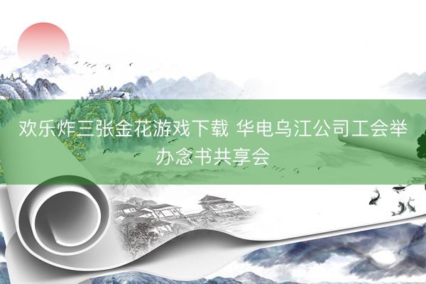 欢乐炸三张金花游戏下载 华电乌江公司工会举办念书共享会