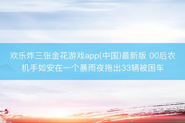 欢乐炸三张金花游戏app(中国)最新版 00后农机手如安在一个暴雨夜拖出33辆被困车